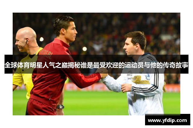 全球体育明星人气之巅揭秘谁是最受欢迎的运动员与他的传奇故事