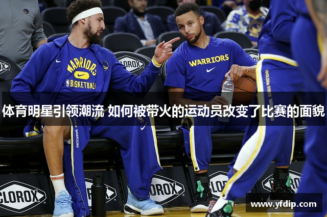 体育明星引领潮流 如何被带火的运动员改变了比赛的面貌