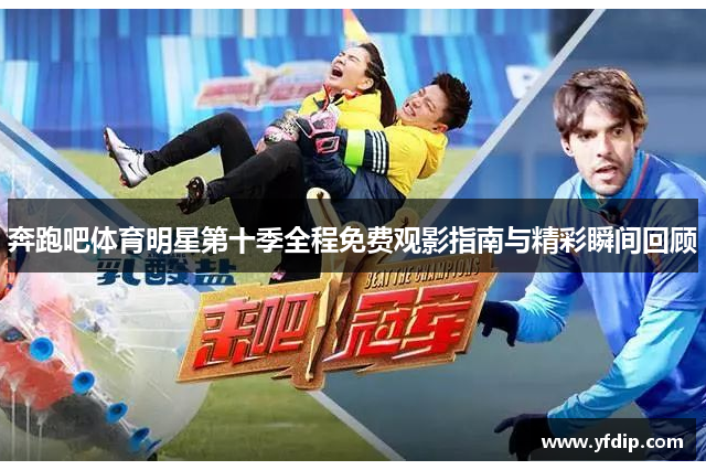 奔跑吧体育明星第十季全程免费观影指南与精彩瞬间回顾