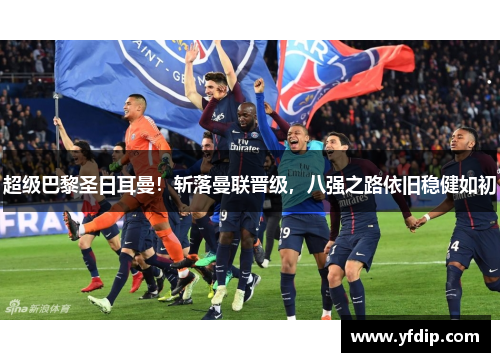 超级巴黎圣日耳曼！斩落曼联晋级，八强之路依旧稳健如初