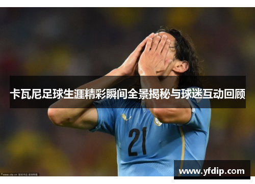 卡瓦尼足球生涯精彩瞬间全景揭秘与球迷互动回顾