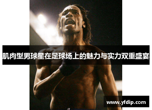 肌肉型男球星在足球场上的魅力与实力双重盛宴
