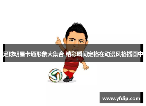 足球明星卡通形象大集合 精彩瞬间定格在动漫风格插画中