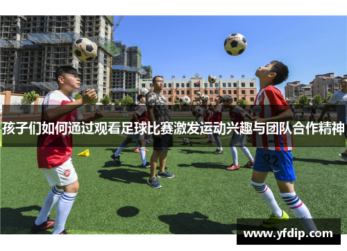 孩子们如何通过观看足球比赛激发运动兴趣与团队合作精神