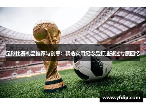 足球比赛礼品推荐与创意：精选实用纪念品打造球迷专属回忆