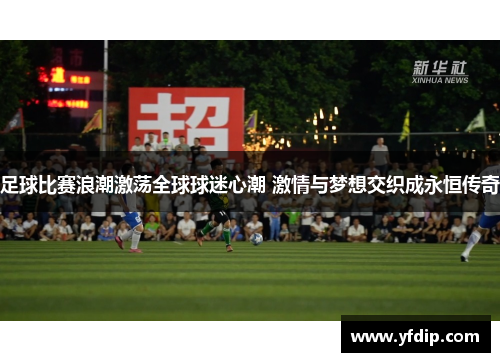 足球比赛浪潮激荡全球球迷心潮 激情与梦想交织成永恒传奇