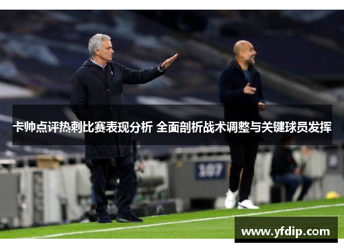 卡帅点评热刺比赛表现分析 全面剖析战术调整与关键球员发挥