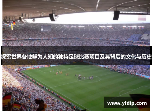 探索世界各地鲜为人知的独特足球比赛项目及其背后的文化与历史